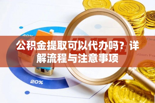 兰考公积金提取可以代办吗？详解流程与注意事项