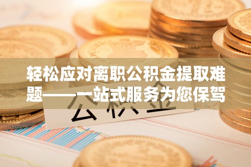 兰考轻松应对离职公积金提取难题——一站式服务为您保驾护航