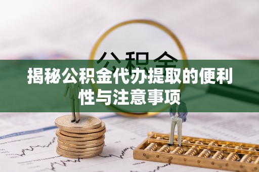 兰考揭秘公积金代办提取的便利性与注意事项