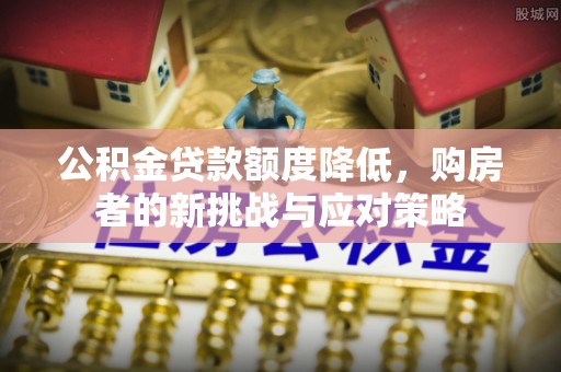 兰考公积金贷款额度降低，购房者的新挑战与应对策略