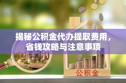 兰考揭秘公积金代办提取费用，省钱攻略与注意事项