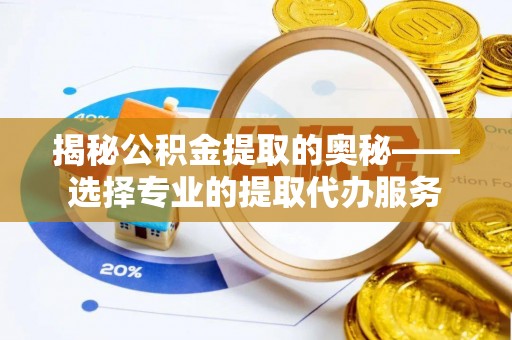 兰考揭秘公积金提取的奥秘——选择专业的提取代办服务