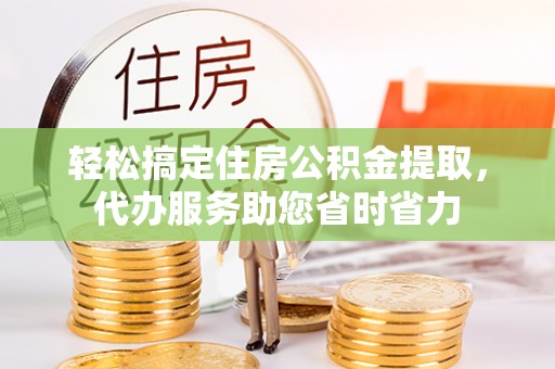 兰考轻松搞定住房公积金提取，代办服务助您省时省力