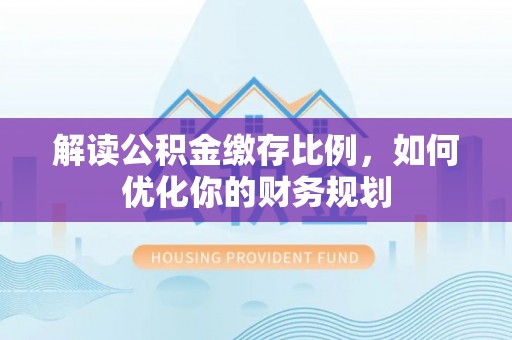 兰考解读公积金缴存比例，如何优化你的财务规划