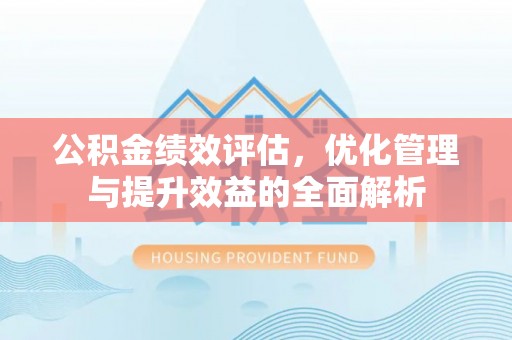 兰考公积金绩效评估，优化管理与提升效益的全面解析