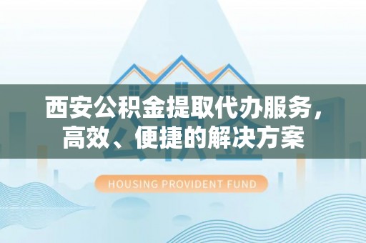兰考西安公积金提取代办服务，高效、便捷的解决方案