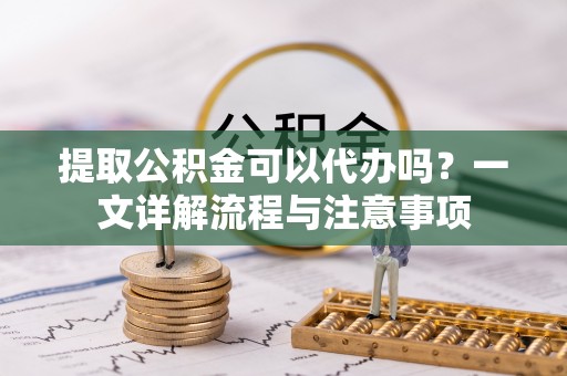 兰考提取公积金可以代办吗？一文详解流程与注意事项