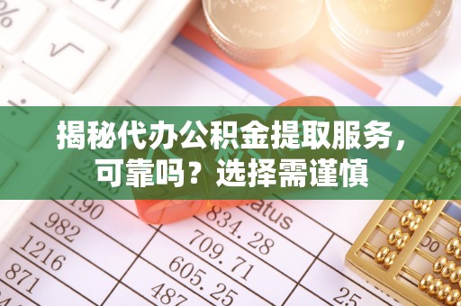 兰考揭秘代办公积金提取服务，可靠吗？选择需谨慎