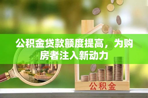 兰考公积金贷款额度提高，为购房者注入新动力