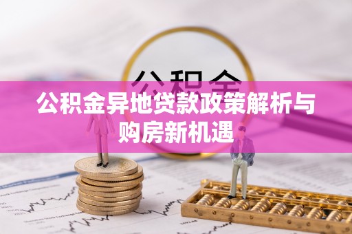 兰考公积金异地贷款政策解析与购房新机遇