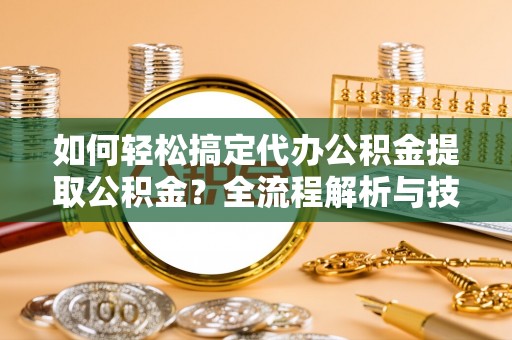 兰考如何轻松搞定代办公积金提取公积金？全流程解析与技巧分享