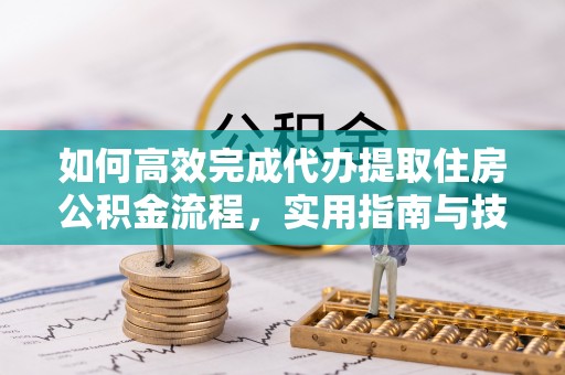 兰考如何高效完成代办提取住房公积金流程，实用指南与技巧