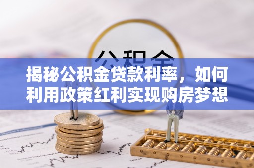 兰考揭秘公积金贷款利率，如何利用政策红利实现购房梦想？