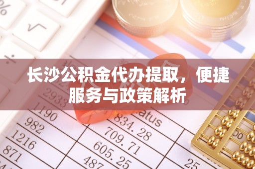 兰考长沙公积金代办提取，便捷服务与政策解析