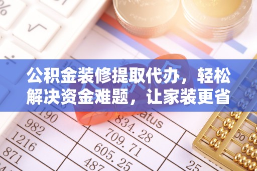兰考公积金装修提取代办，轻松解决资金难题，让家装更省心