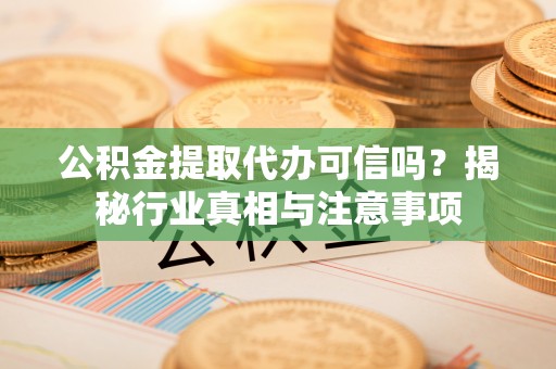 兰考公积金提取代办可信吗？揭秘行业真相与注意事项