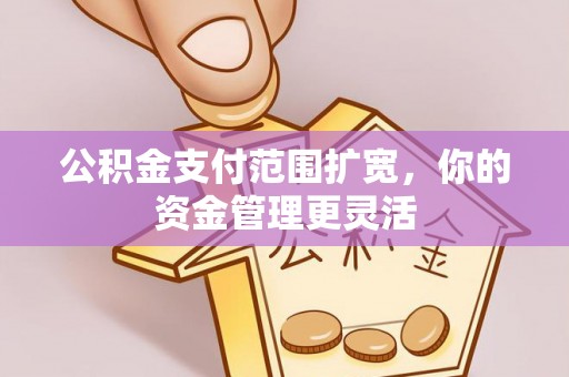 兰考公积金支付范围扩宽，你的资金管理更灵活