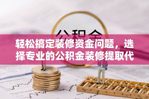 兰考轻松搞定装修资金问题，选择专业的公积金装修提取代办服务