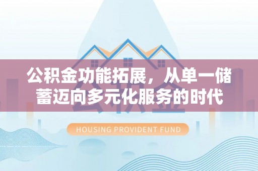 兰考公积金功能拓展，从单一储蓄迈向多元化服务的时代