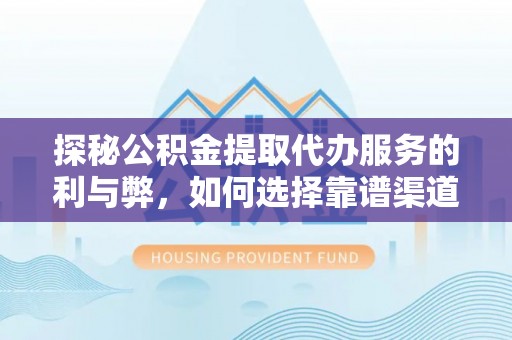 兰考探秘公积金提取代办服务的利与弊，如何选择靠谱渠道？