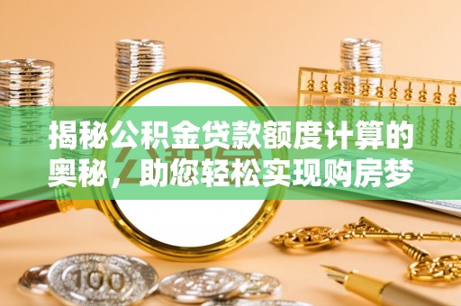 兰考揭秘公积金贷款额度计算的奥秘，助您轻松实现购房梦想
