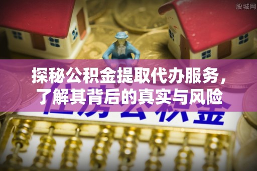 兰考探秘公积金提取代办服务，了解其背后的真实与风险