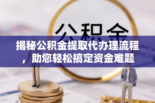 兰考揭秘公积金提取代办理流程，助您轻松搞定资金难题