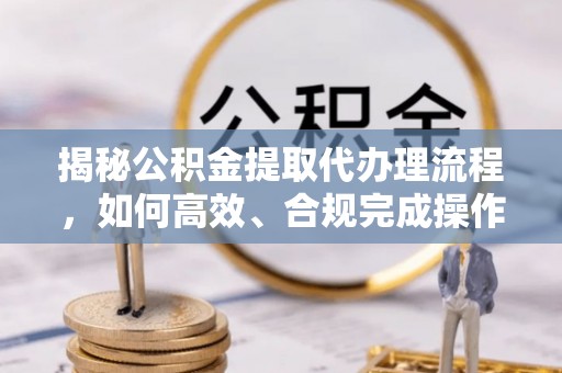 兰考揭秘公积金提取代办理流程，如何高效、合规完成操作