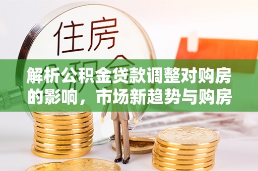 兰考解析公积金贷款调整对购房的影响，市场新趋势与购房者策略