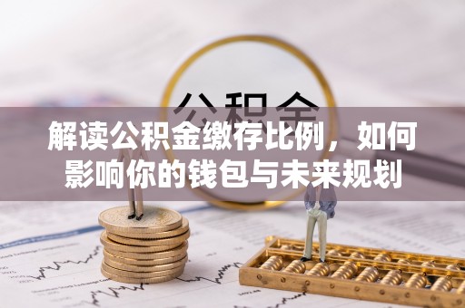 兰考解读公积金缴存比例，如何影响你的钱包与未来规划