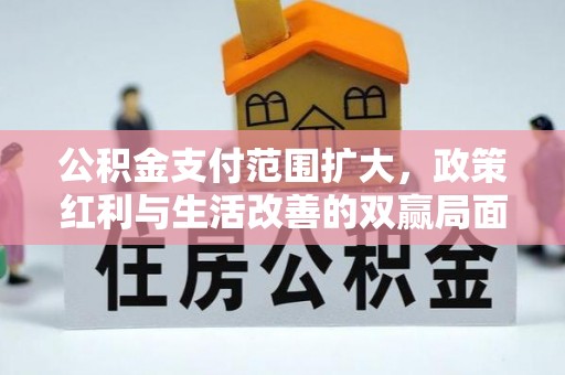 兰考公积金支付范围扩大，政策红利与生活改善的双赢局面