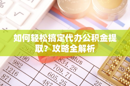 兰考如何轻松搞定代办公积金提取？攻略全解析