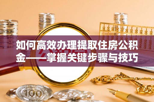 兰考如何高效办理提取住房公积金——掌握关键步骤与技巧