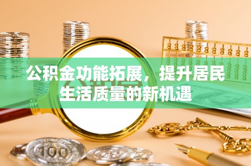 兰考公积金功能拓展，提升居民生活质量的新机遇