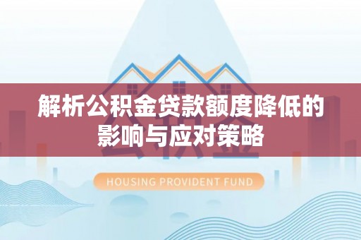 兰考解析公积金贷款额度降低的影响与应对策略