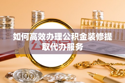 兰考如何高效办理公积金装修提取代办服务