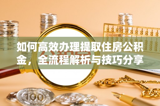 兰考如何高效办理提取住房公积金，全流程解析与技巧分享