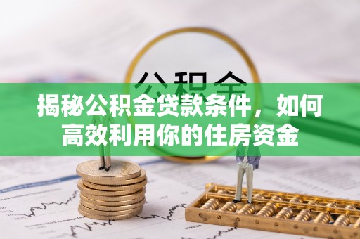 兰考揭秘公积金贷款条件，如何高效利用你的住房资金