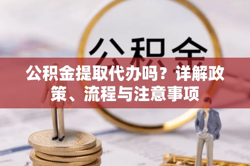 兰考公积金提取代办吗？详解政策、流程与注意事项