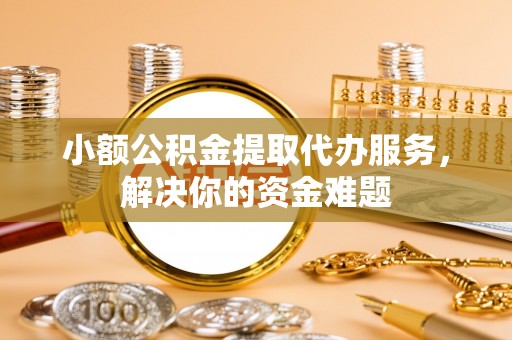 兰考小额公积金提取代办服务，解决你的资金难题