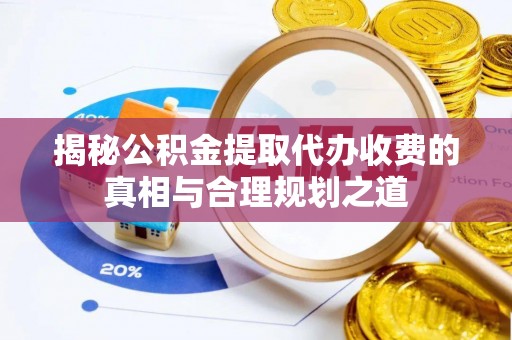 兰考揭秘公积金提取代办收费的真相与合理规划之道