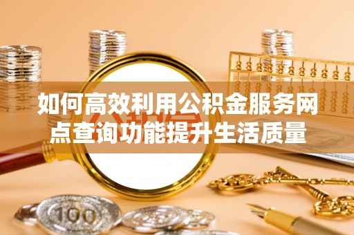 兰考如何高效利用公积金服务网点查询功能提升生活质量