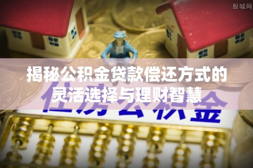 兰考揭秘公积金贷款偿还方式的灵活选择与理财智慧