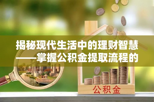 兰考揭秘现代生活中的理财智慧——掌握公积金提取流程的必备指南