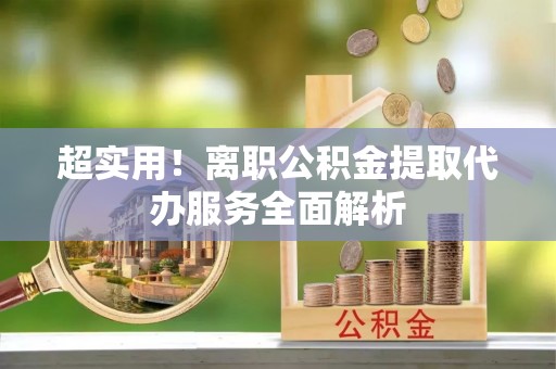兰考超实用！离职公积金提取代办服务全面解析