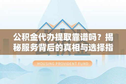 兰考公积金代办提取靠谱吗？揭秘服务背后的真相与选择指南