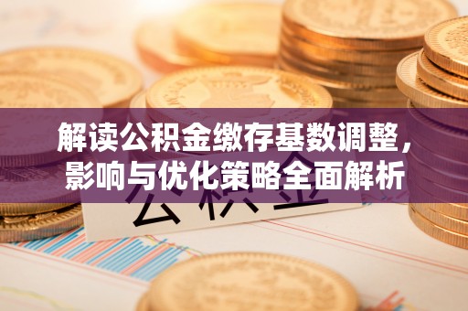 兰考解读公积金缴存基数调整，影响与优化策略全面解析