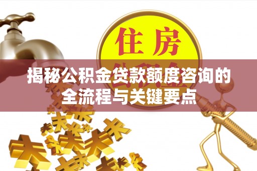 兰考揭秘公积金贷款额度咨询的全流程与关键要点