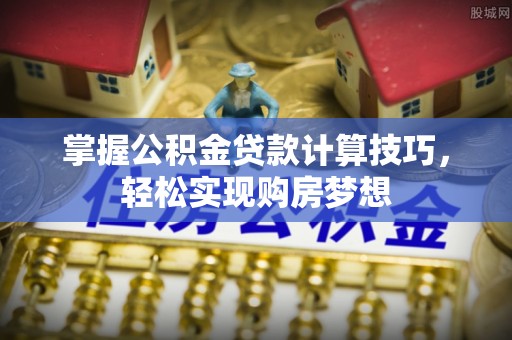 兰考掌握公积金贷款计算技巧，轻松实现购房梦想