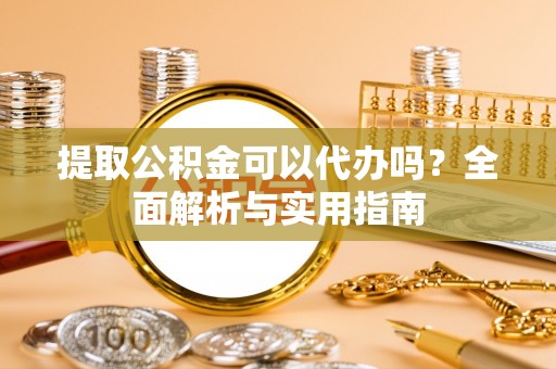 兰考提取公积金可以代办吗？全面解析与实用指南